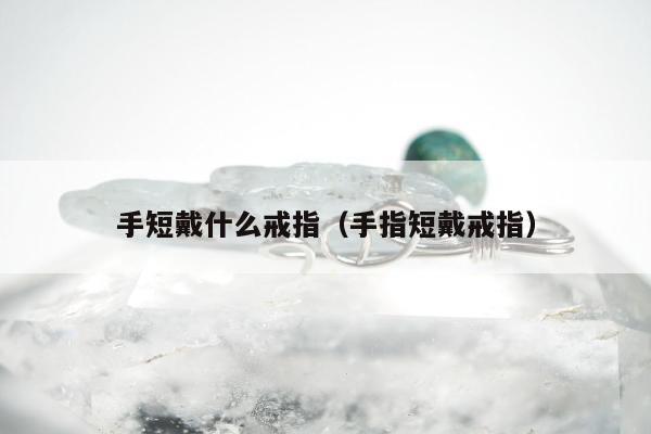 手短戴什么戒指（手指短戴戒指）