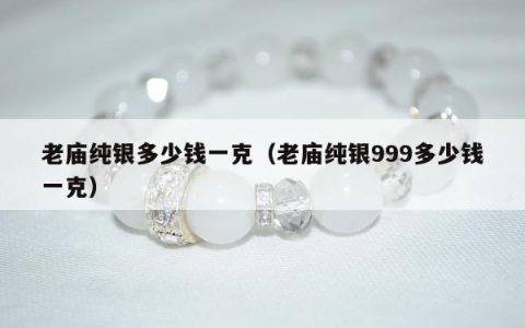 老庙纯银多少钱一克（老庙纯银999多少钱一克）