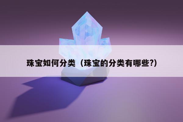 珠宝如何分类（珠宝的分类有哪些?）