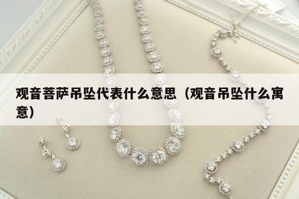 观音菩萨吊坠代表什么意思（观音吊坠什么寓意）