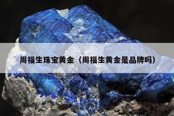 周福生珠宝黄金（周福生黄金是品牌吗）