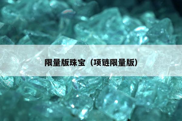 限量版珠宝（项链限量版）