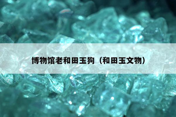 博物馆老和田玉狗（和田玉文物）