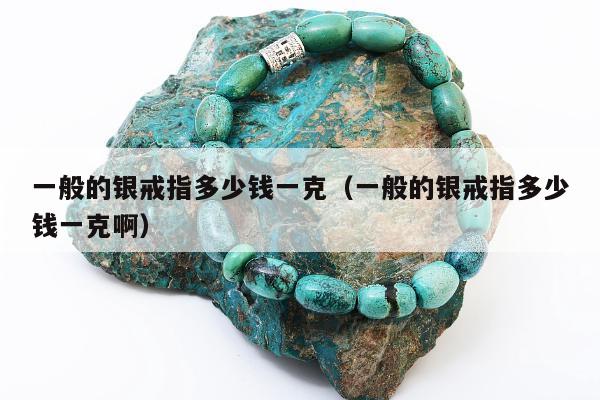 一般的银戒指多少钱一克（一般的银戒指多少钱一克啊）