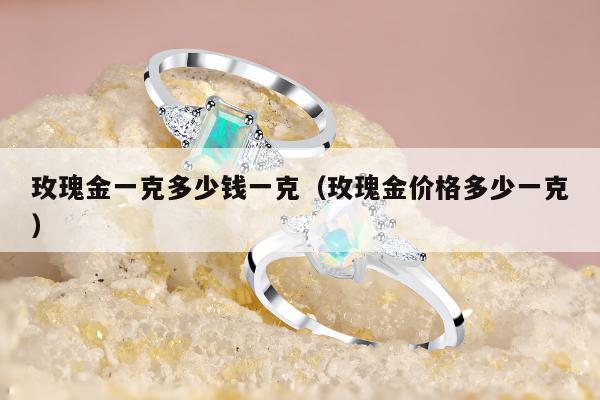 玫瑰金一克多少钱一克（玫瑰金价格多少一克）