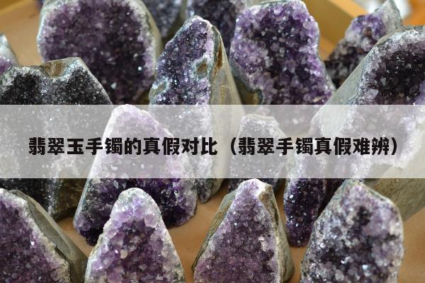 翡翠玉手镯的真假对比（翡翠手镯真假难辨）