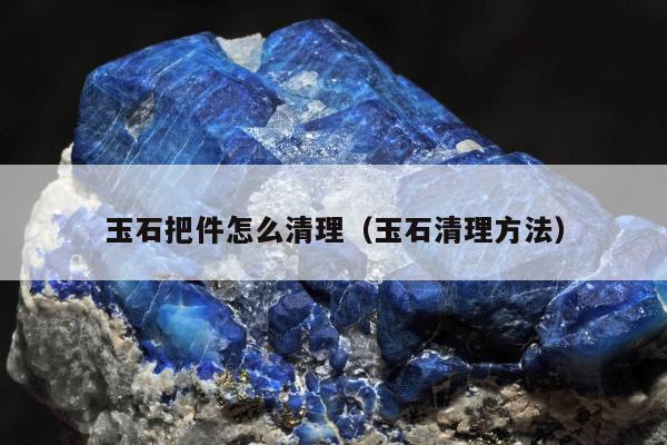 玉石把件怎么清理（玉石清理方法）