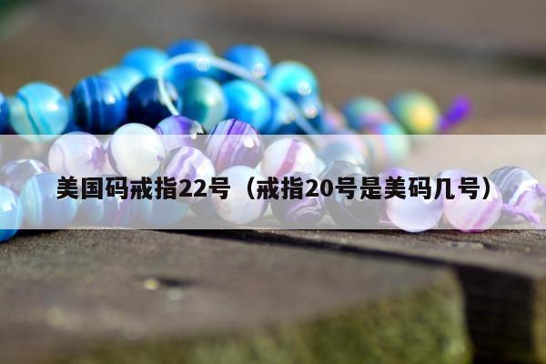 美国码戒指22号（戒指20号是美码几号）