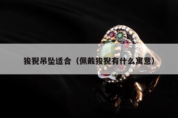 狻猊吊坠适合（佩戴狻猊有什么寓意）