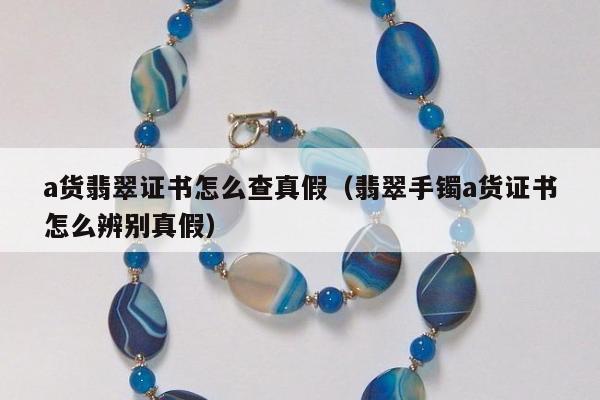 a货翡翠证书怎么查真假（翡翠手镯a货证书怎么辨别真假）