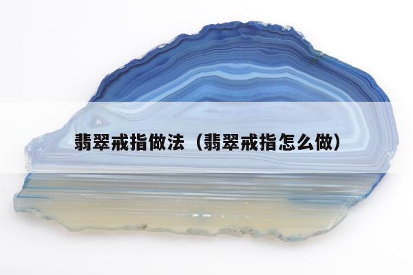翡翠戒指做法（翡翠戒指怎么做）