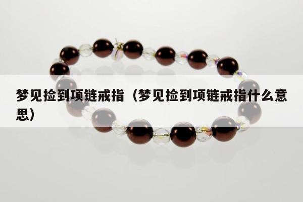 梦见捡到项链戒指（梦见捡到项链戒指什么意思）
