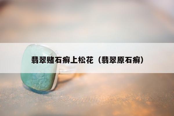 翡翠赌石癣上松花（翡翠原石癣）