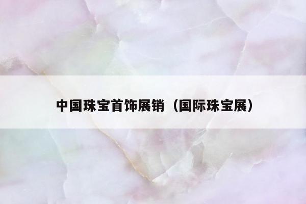 中国珠宝首饰展销（国际珠宝展）