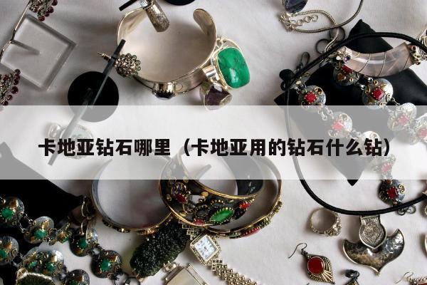 卡地亚钻石哪里（卡地亚用的钻石什么钻）