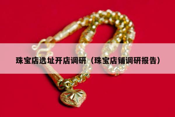 珠宝店选址开店调研（珠宝店铺调研报告）