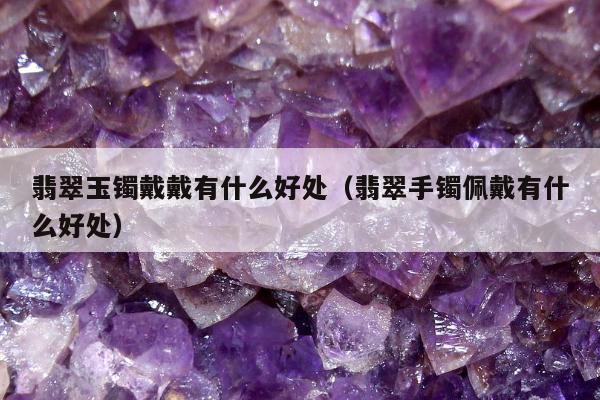 翡翠玉镯戴戴有什么好处（翡翠手镯佩戴有什么好处）