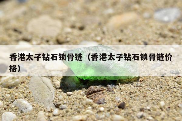 香港太子钻石锁骨链（香港太子钻石锁骨链价格）