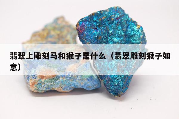 翡翠上雕刻马和猴子是什么（翡翠雕刻猴子如意）