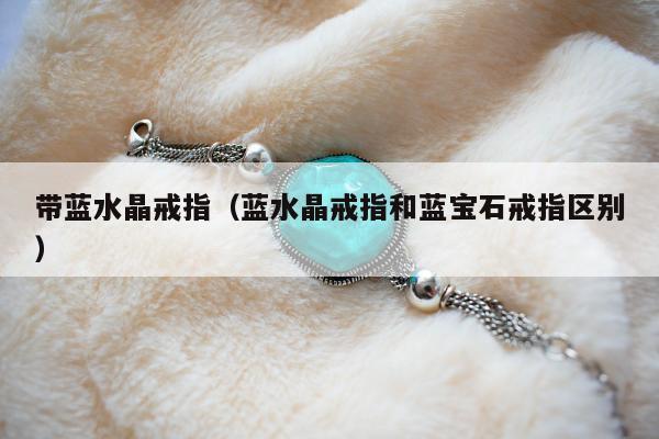 带蓝水晶戒指（蓝水晶戒指和蓝宝石戒指区别）