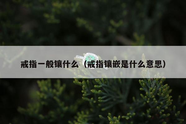戒指一般镶什么（戒指镶嵌是什么意思）