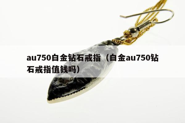 au750白金钻石戒指（白金au750钻石戒指值钱吗）