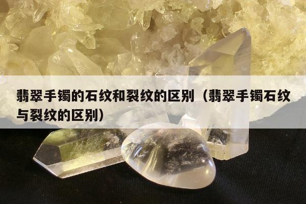 翡翠手镯的石纹和裂纹的区别（翡翠手镯石纹与裂纹的区别）