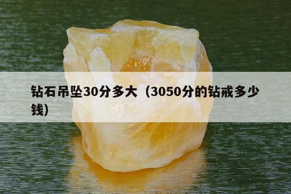 钻石吊坠30分多大（3050分的钻戒多少钱）