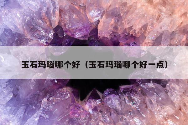 玉石玛瑙哪个好（玉石玛瑙哪个好一点）