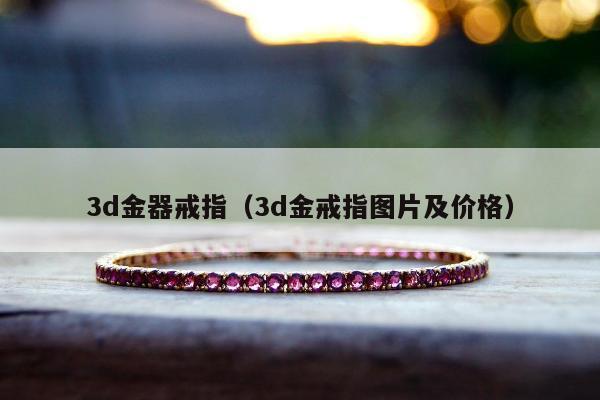 d金器戒指（3d金戒指图片及价格）"