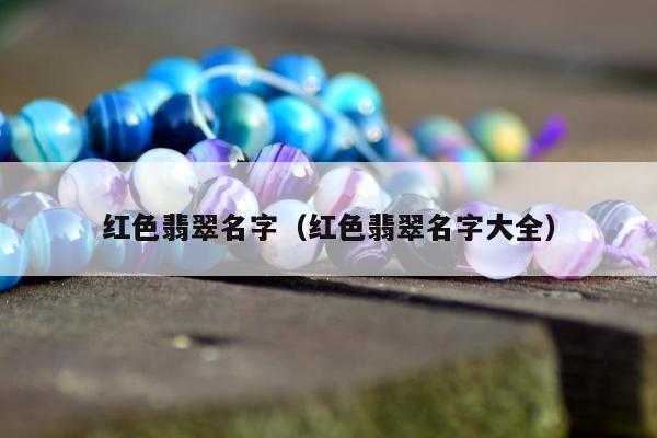 红色翡翠名字（红色翡翠名字大全）