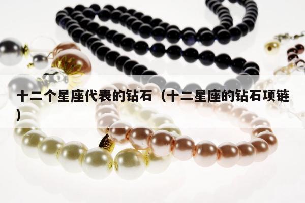 十二个星座代表的钻石（十二星座的钻石项链）