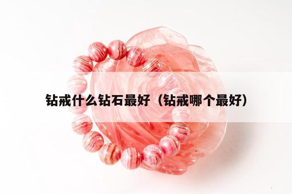 钻戒什么钻石最好（钻戒哪个最好）