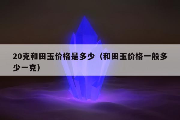 0克和田玉价格是多少（和田玉价格一般多少一克）"