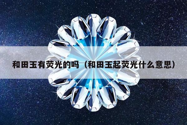 和田玉有荧光的吗（和田玉起荧光什么意思）
