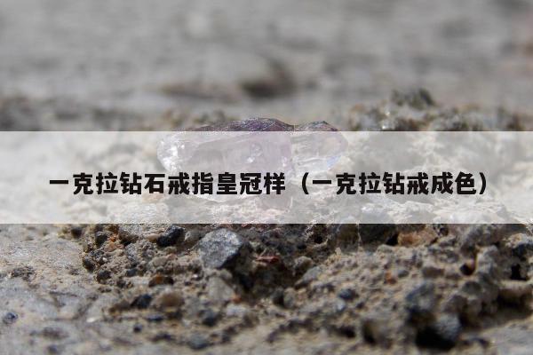 一克拉钻石戒指皇冠样（一克拉钻戒成色）