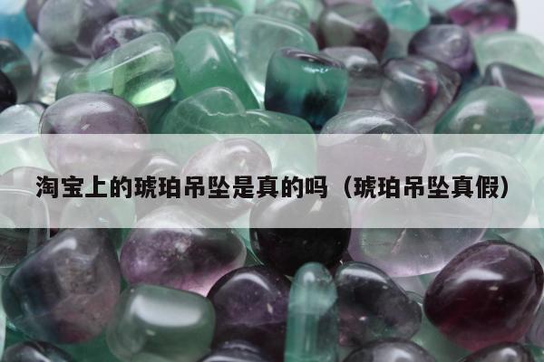 淘宝上的琥珀吊坠是真的吗（琥珀吊坠真假）