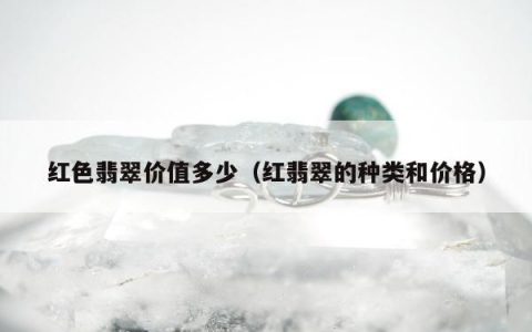 红色翡翠价值多少（红翡翠的种类和价格）