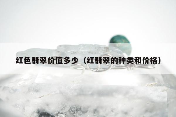 红色翡翠价值多少（红翡翠的种类和价格）