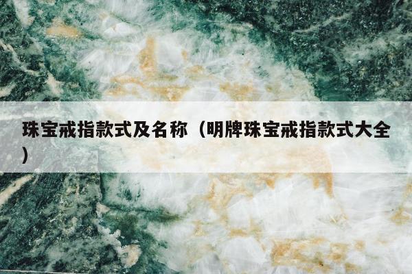 珠宝戒指款式及名称（明牌珠宝戒指款式大全）