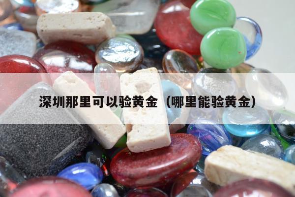 深圳那里可以验黄金（哪里能验黄金）