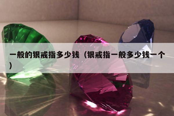 一般的银戒指多少钱（银戒指一般多少钱一个）
