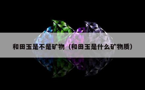 和田玉是不是矿物（和田玉是什么矿物质）