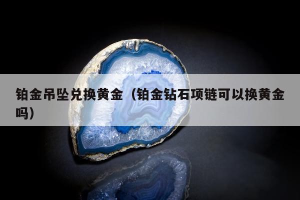 铂金吊坠兑换黄金（铂金钻石项链可以换黄金吗）