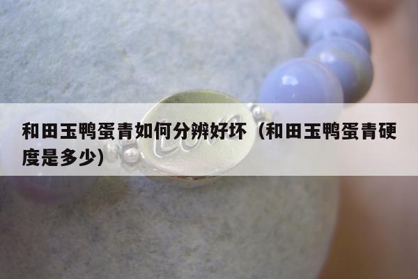 和田玉鸭蛋青如何分辨好坏（和田玉鸭蛋青硬度是多少）