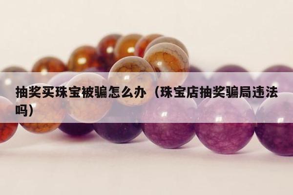 抽奖买珠宝被骗怎么办（珠宝店抽奖骗局违法吗）