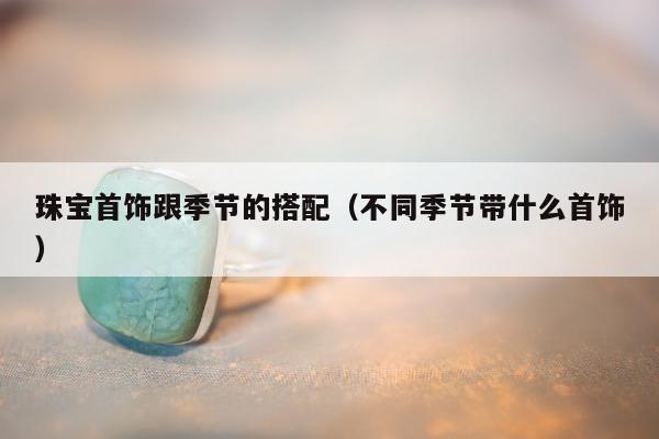 珠宝首饰跟季节的搭配（不同季节带什么首饰）