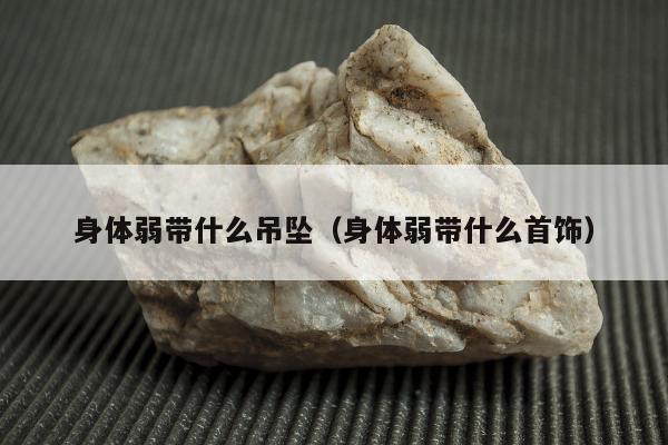 身体弱带什么吊坠（身体弱带什么首饰）