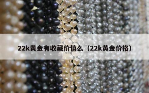 22k黄金有收藏价值么（22k黄金价格）