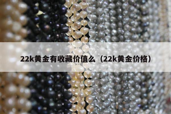 2k黄金有收藏价值么（22k黄金价格）"